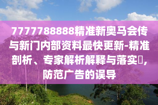 7777788888精准新奥马会传与新门内部资料最快更新-精准剖析、专家解析解释与落实​,防范广告的误导