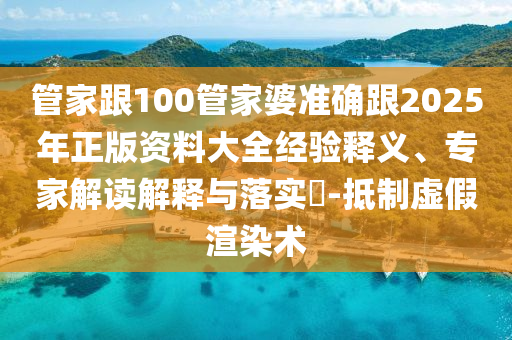 管家跟100管家婆准确跟2025年正版资料大全经验释义、专家解读解释与落实​-抵制虚假渲染术